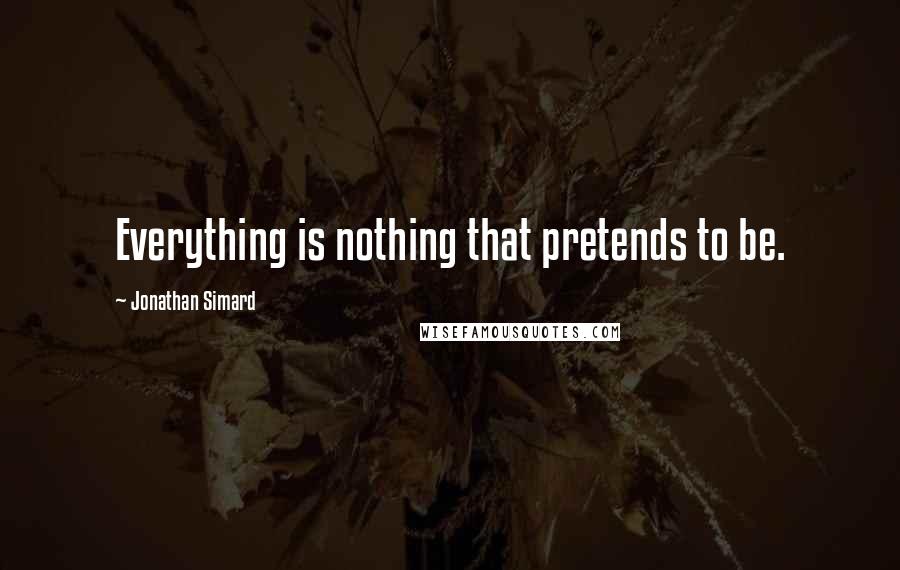 Jonathan Simard Quotes: Everything is nothing that pretends to be.