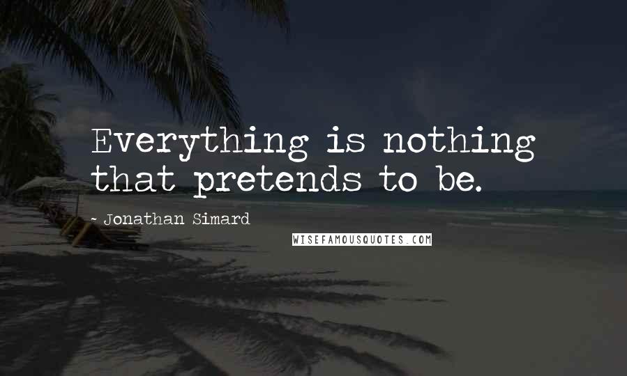 Jonathan Simard Quotes: Everything is nothing that pretends to be.