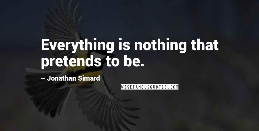 Jonathan Simard Quotes: Everything is nothing that pretends to be.