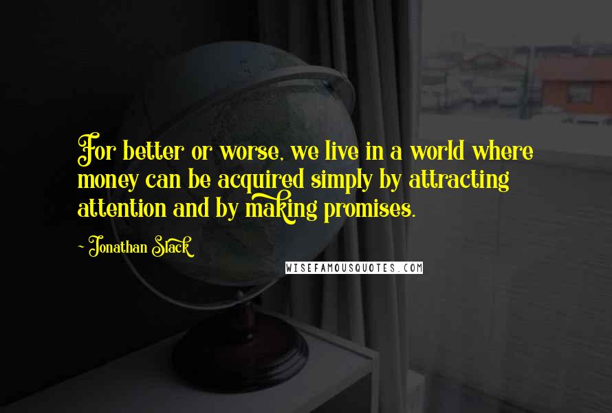 Jonathan Slack Quotes: For better or worse, we live in a world where money can be acquired simply by attracting attention and by making promises.