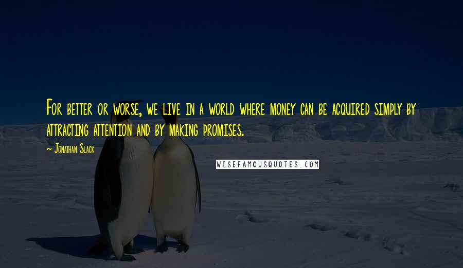 Jonathan Slack Quotes: For better or worse, we live in a world where money can be acquired simply by attracting attention and by making promises.