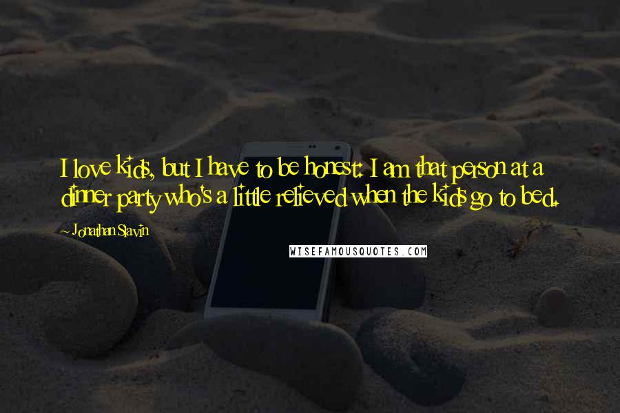 Jonathan Slavin Quotes: I love kids, but I have to be honest: I am that person at a dinner party who's a little relieved when the kids go to bed.