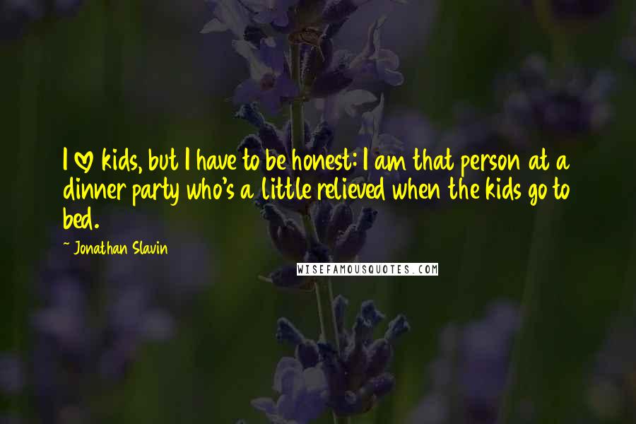 Jonathan Slavin Quotes: I love kids, but I have to be honest: I am that person at a dinner party who's a little relieved when the kids go to bed.