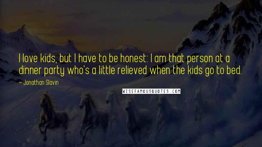 Jonathan Slavin Quotes: I love kids, but I have to be honest: I am that person at a dinner party who's a little relieved when the kids go to bed.