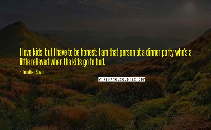 Jonathan Slavin Quotes: I love kids, but I have to be honest: I am that person at a dinner party who's a little relieved when the kids go to bed.