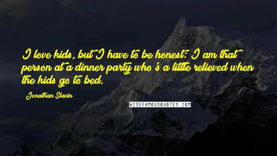 Jonathan Slavin Quotes: I love kids, but I have to be honest: I am that person at a dinner party who's a little relieved when the kids go to bed.