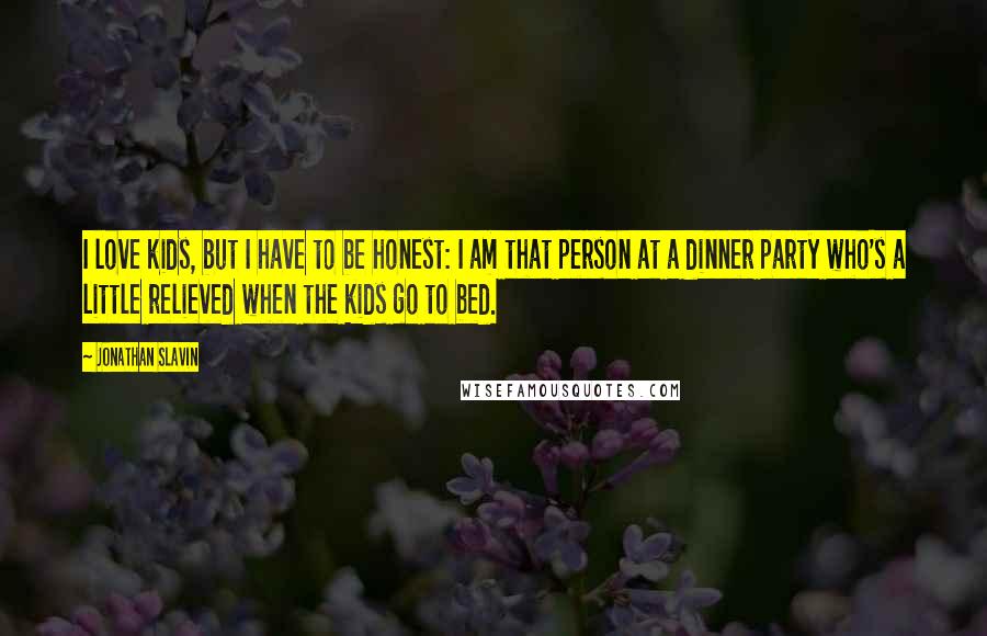 Jonathan Slavin Quotes: I love kids, but I have to be honest: I am that person at a dinner party who's a little relieved when the kids go to bed.