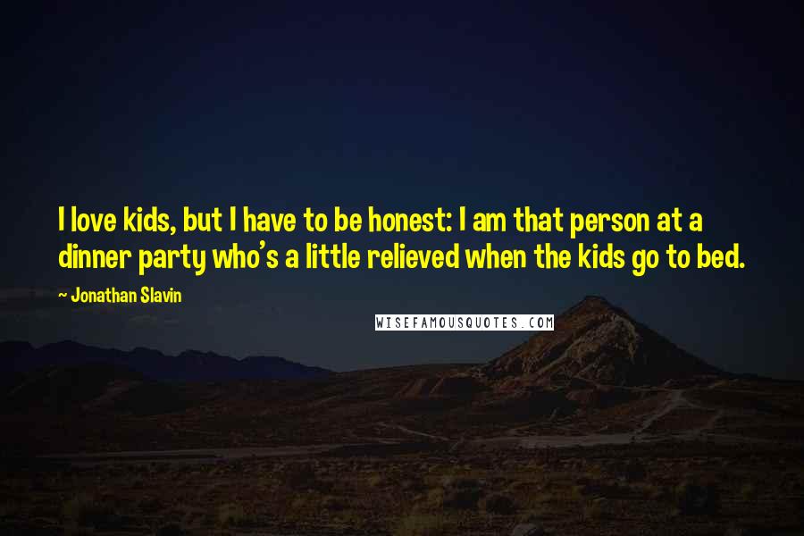 Jonathan Slavin Quotes: I love kids, but I have to be honest: I am that person at a dinner party who's a little relieved when the kids go to bed.