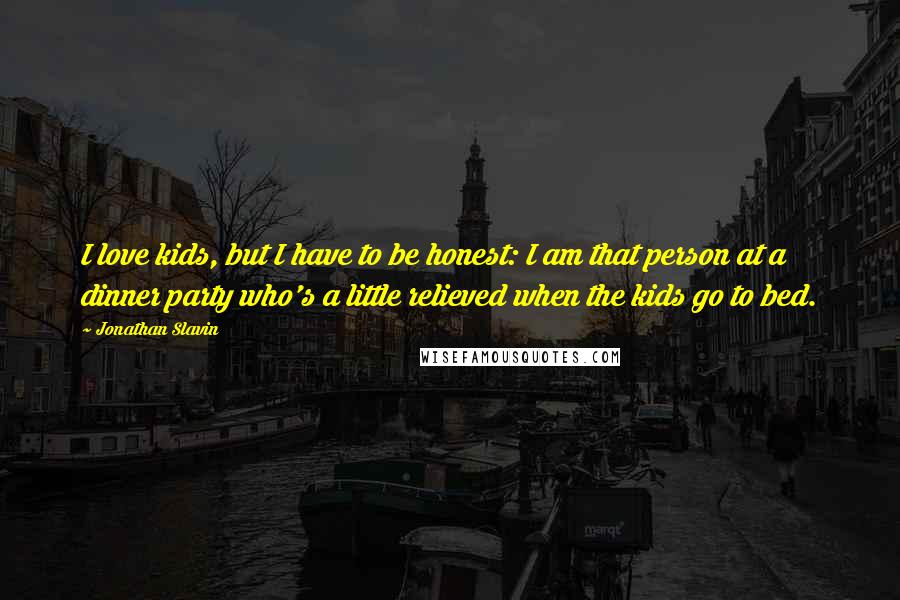 Jonathan Slavin Quotes: I love kids, but I have to be honest: I am that person at a dinner party who's a little relieved when the kids go to bed.