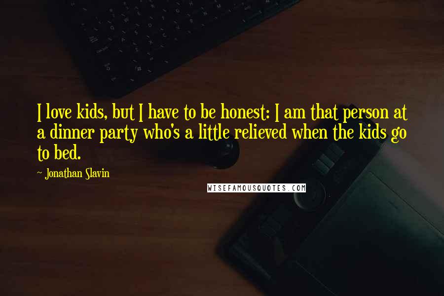 Jonathan Slavin Quotes: I love kids, but I have to be honest: I am that person at a dinner party who's a little relieved when the kids go to bed.