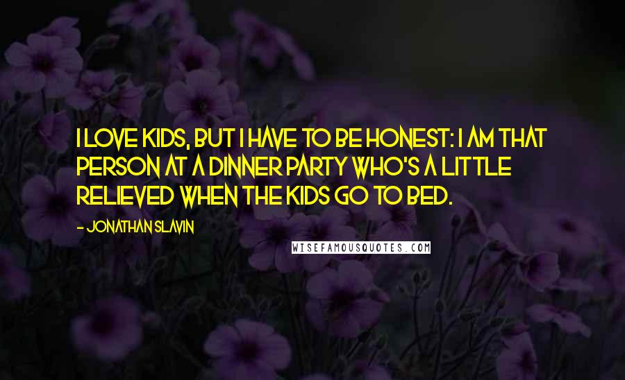 Jonathan Slavin Quotes: I love kids, but I have to be honest: I am that person at a dinner party who's a little relieved when the kids go to bed.