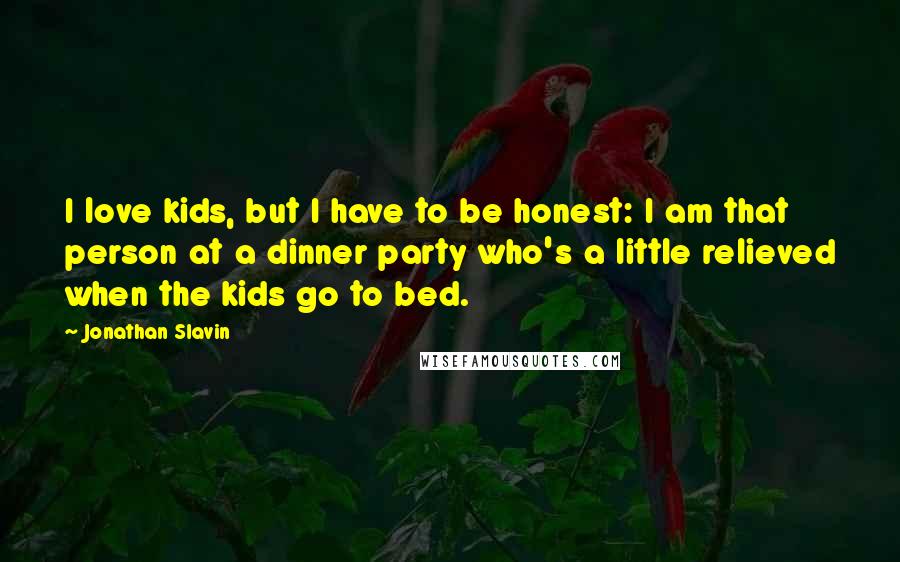 Jonathan Slavin Quotes: I love kids, but I have to be honest: I am that person at a dinner party who's a little relieved when the kids go to bed.