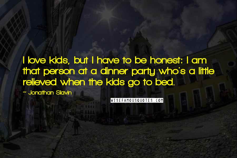 Jonathan Slavin Quotes: I love kids, but I have to be honest: I am that person at a dinner party who's a little relieved when the kids go to bed.