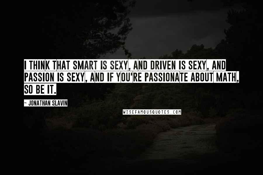 Jonathan Slavin Quotes: I think that smart is sexy, and driven is sexy, and passion is sexy, and if you're passionate about math, so be it.