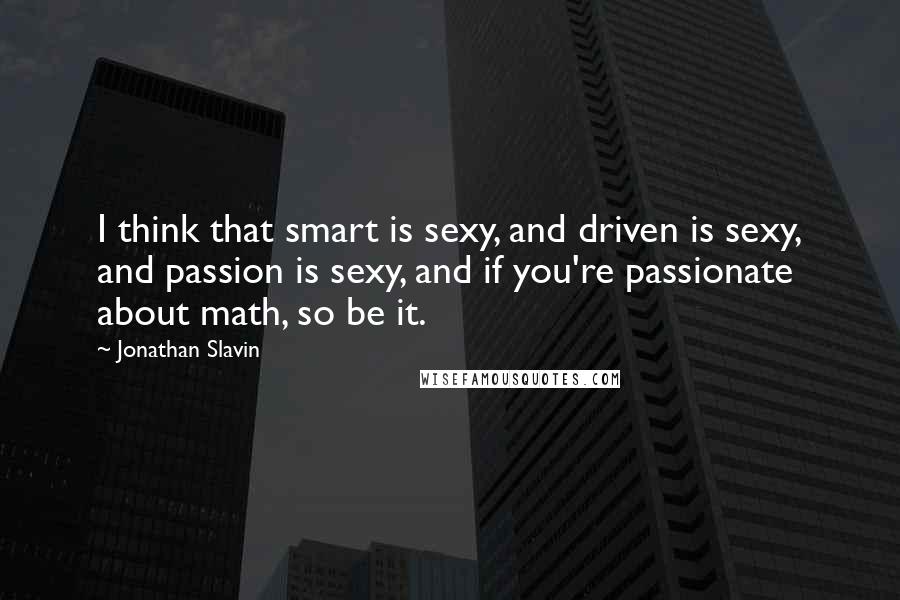 Jonathan Slavin Quotes: I think that smart is sexy, and driven is sexy, and passion is sexy, and if you're passionate about math, so be it.