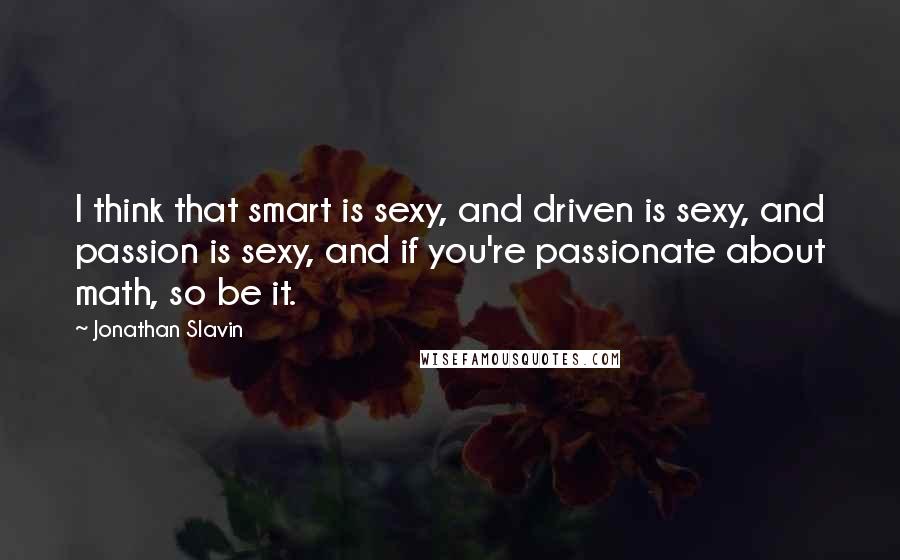 Jonathan Slavin Quotes: I think that smart is sexy, and driven is sexy, and passion is sexy, and if you're passionate about math, so be it.