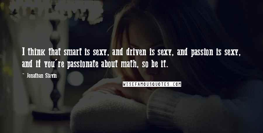 Jonathan Slavin Quotes: I think that smart is sexy, and driven is sexy, and passion is sexy, and if you're passionate about math, so be it.