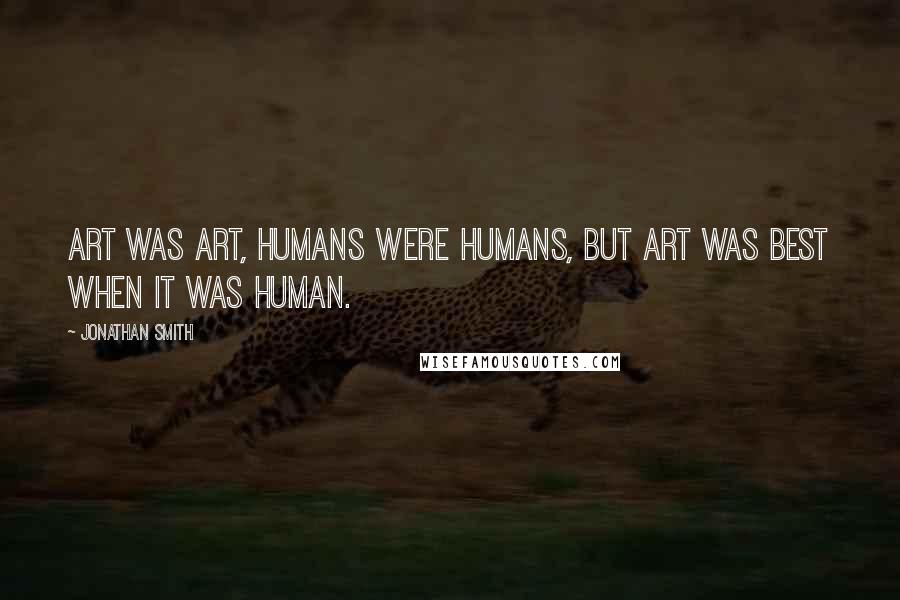 Jonathan Smith Quotes: Art was art, humans were humans, but art was best when it was human.