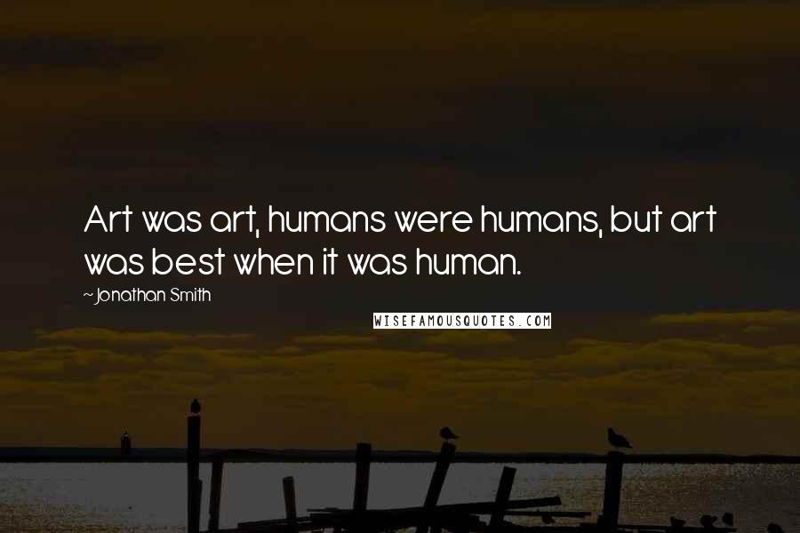 Jonathan Smith Quotes: Art was art, humans were humans, but art was best when it was human.