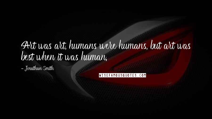 Jonathan Smith Quotes: Art was art, humans were humans, but art was best when it was human.