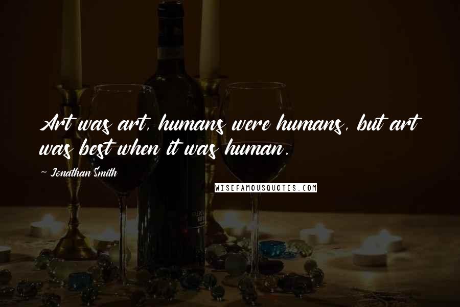 Jonathan Smith Quotes: Art was art, humans were humans, but art was best when it was human.