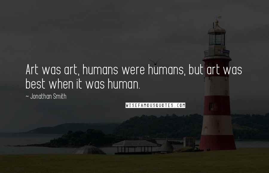 Jonathan Smith Quotes: Art was art, humans were humans, but art was best when it was human.