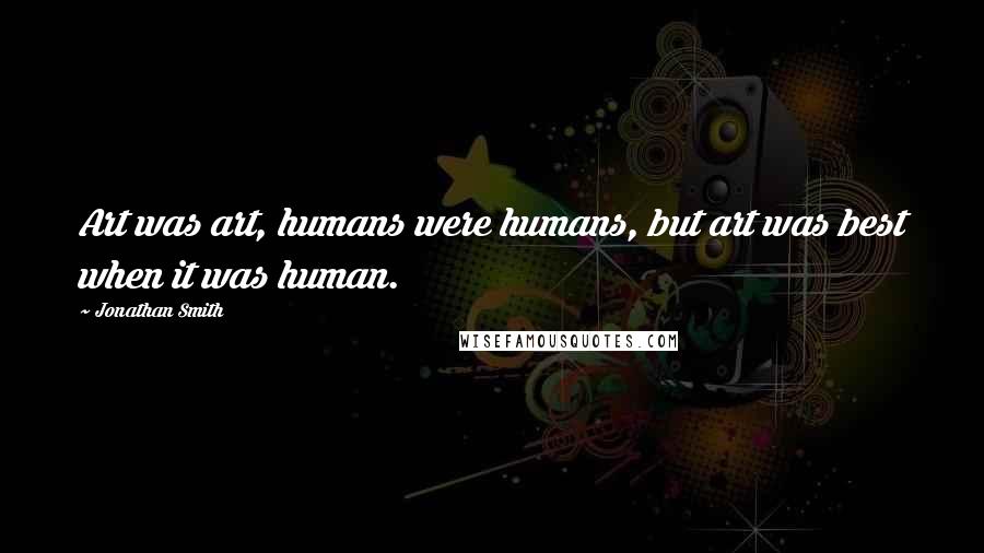 Jonathan Smith Quotes: Art was art, humans were humans, but art was best when it was human.