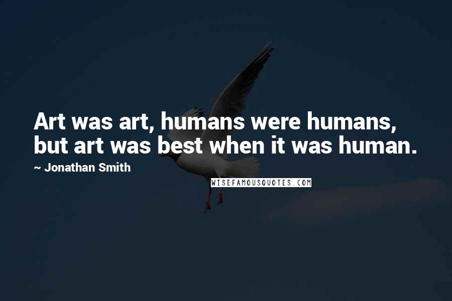 Jonathan Smith Quotes: Art was art, humans were humans, but art was best when it was human.