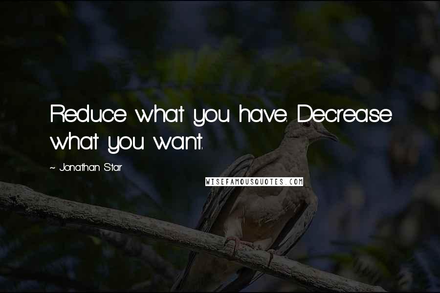 Jonathan Star Quotes: Reduce what you have. Decrease what you want.