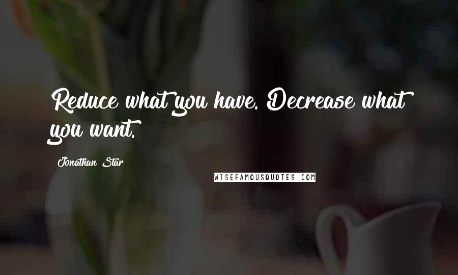 Jonathan Star Quotes: Reduce what you have. Decrease what you want.