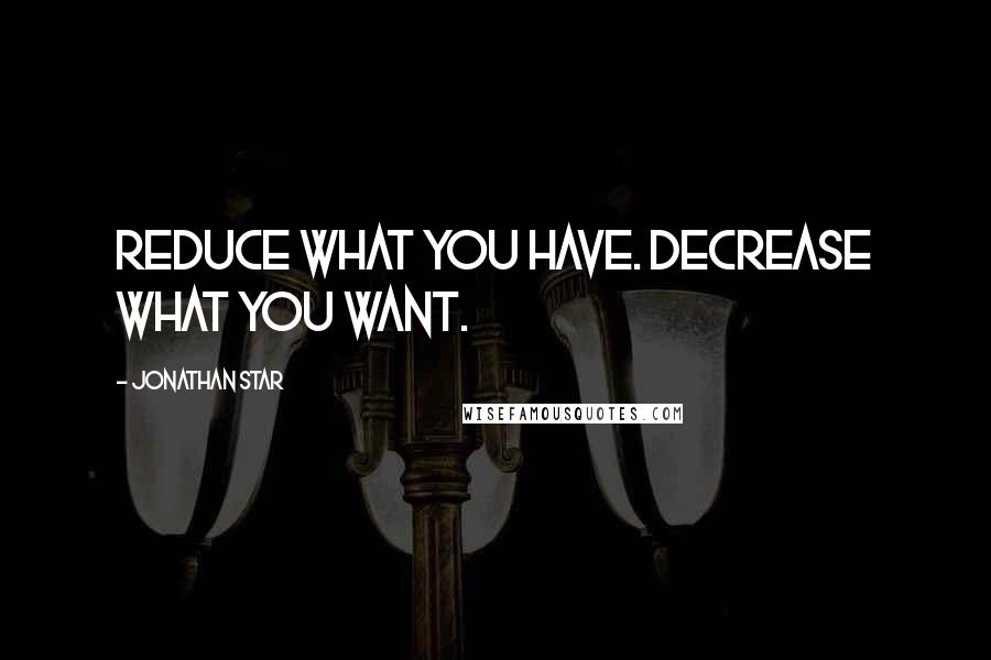 Jonathan Star Quotes: Reduce what you have. Decrease what you want.