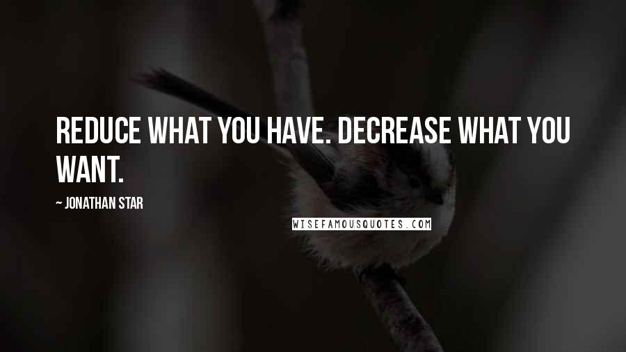 Jonathan Star Quotes: Reduce what you have. Decrease what you want.