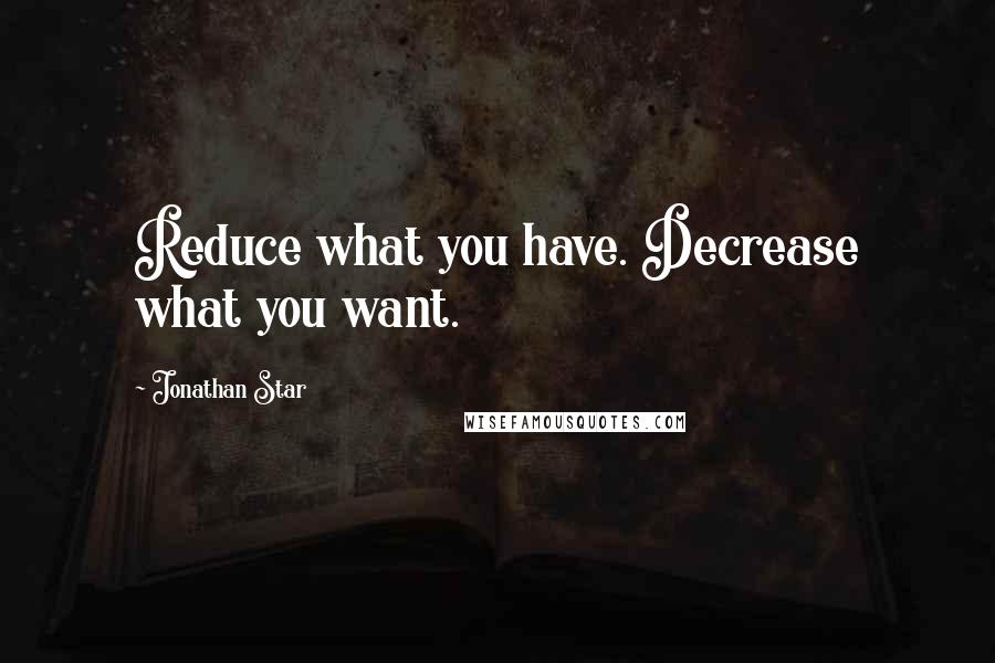 Jonathan Star Quotes: Reduce what you have. Decrease what you want.