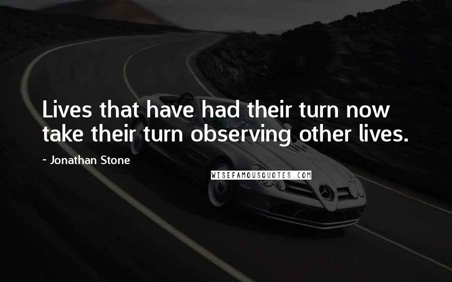 Jonathan Stone Quotes: Lives that have had their turn now take their turn observing other lives.