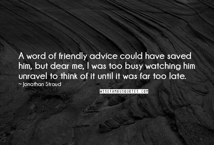 Jonathan Stroud Quotes: A word of friendly advice could have saved him, but dear me, I was too busy watching him unravel to think of it until it was far too late.