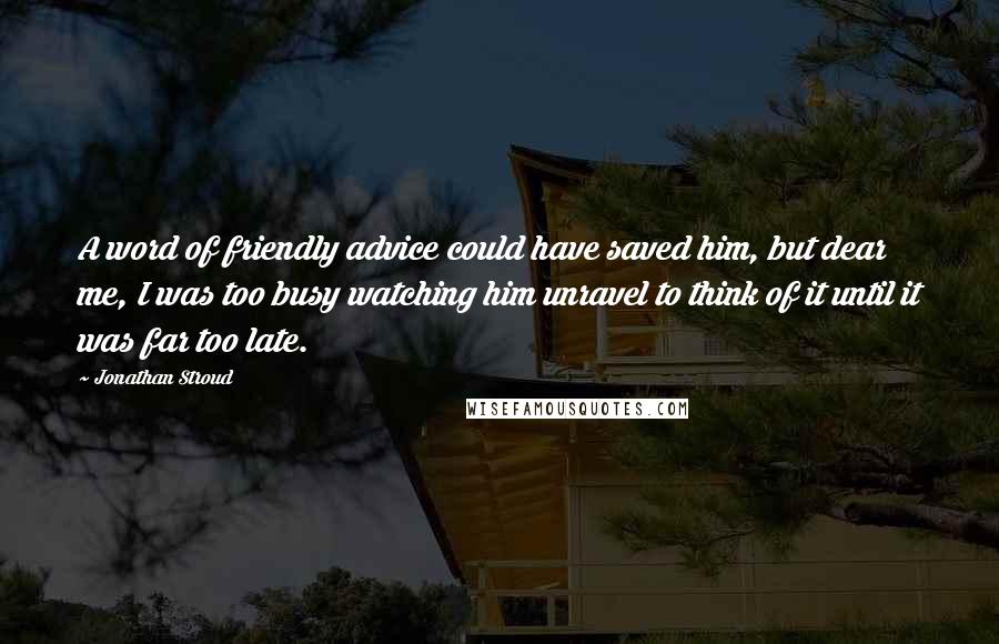 Jonathan Stroud Quotes: A word of friendly advice could have saved him, but dear me, I was too busy watching him unravel to think of it until it was far too late.