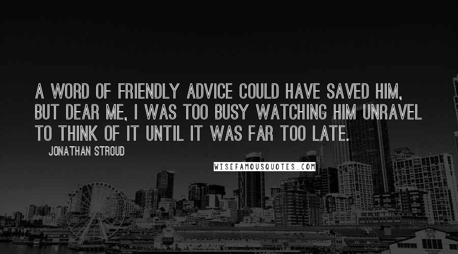 Jonathan Stroud Quotes: A word of friendly advice could have saved him, but dear me, I was too busy watching him unravel to think of it until it was far too late.