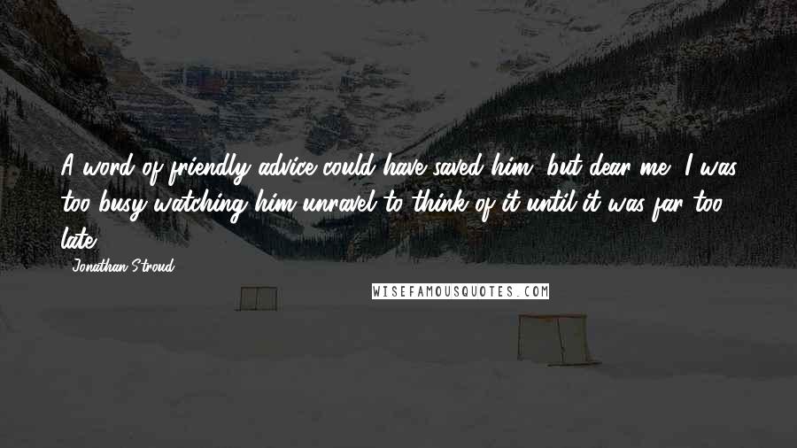 Jonathan Stroud Quotes: A word of friendly advice could have saved him, but dear me, I was too busy watching him unravel to think of it until it was far too late.