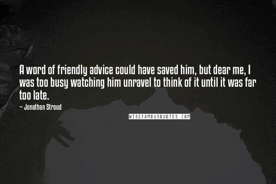 Jonathan Stroud Quotes: A word of friendly advice could have saved him, but dear me, I was too busy watching him unravel to think of it until it was far too late.