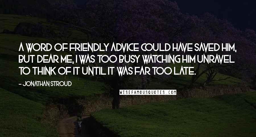 Jonathan Stroud Quotes: A word of friendly advice could have saved him, but dear me, I was too busy watching him unravel to think of it until it was far too late.