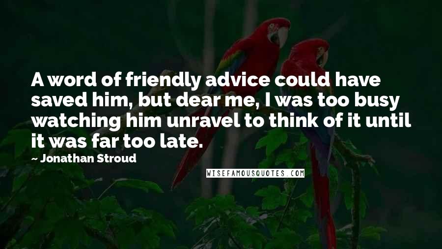 Jonathan Stroud Quotes: A word of friendly advice could have saved him, but dear me, I was too busy watching him unravel to think of it until it was far too late.