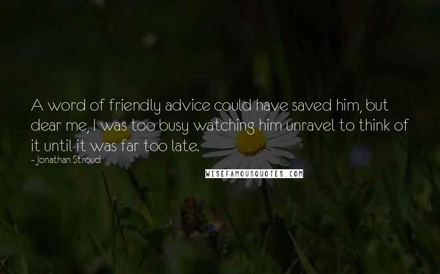 Jonathan Stroud Quotes: A word of friendly advice could have saved him, but dear me, I was too busy watching him unravel to think of it until it was far too late.