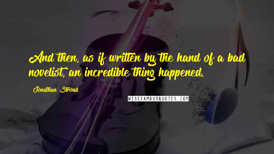 Jonathan Stroud Quotes: And then, as if written by the hand of a bad novelist, an incredible thing happened.