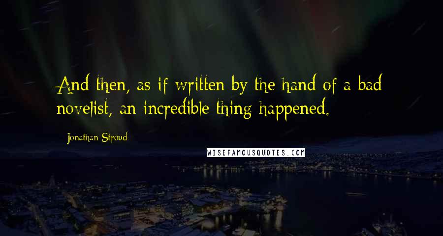 Jonathan Stroud Quotes: And then, as if written by the hand of a bad novelist, an incredible thing happened.