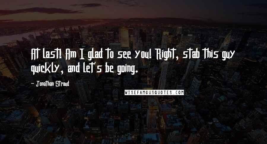 Jonathan Stroud Quotes: At last! Am I glad to see you! Right, stab this guy quickly, and let's be going.