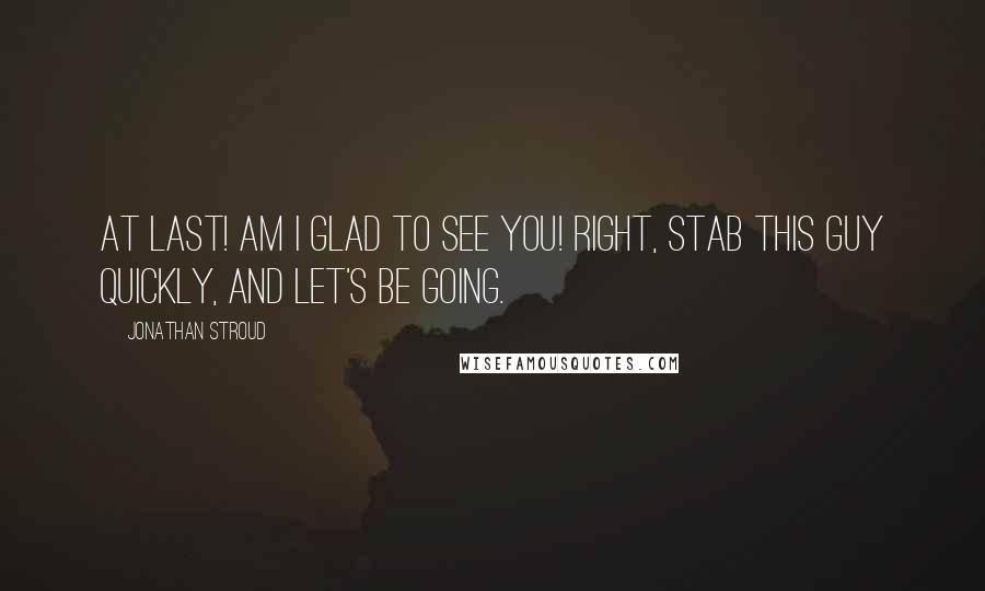 Jonathan Stroud Quotes: At last! Am I glad to see you! Right, stab this guy quickly, and let's be going.