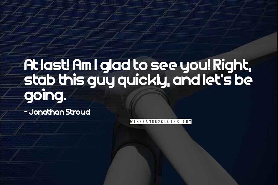 Jonathan Stroud Quotes: At last! Am I glad to see you! Right, stab this guy quickly, and let's be going.