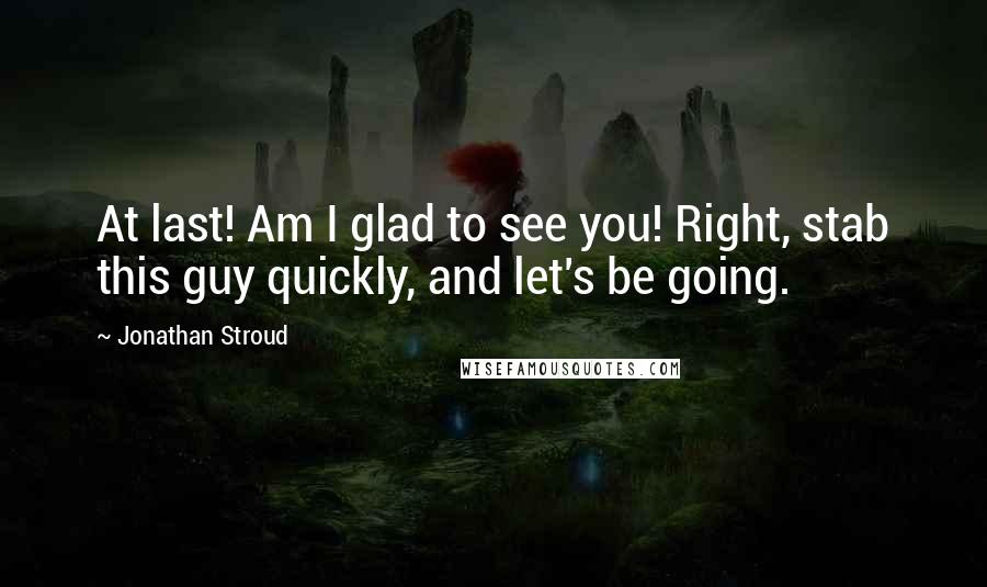 Jonathan Stroud Quotes: At last! Am I glad to see you! Right, stab this guy quickly, and let's be going.