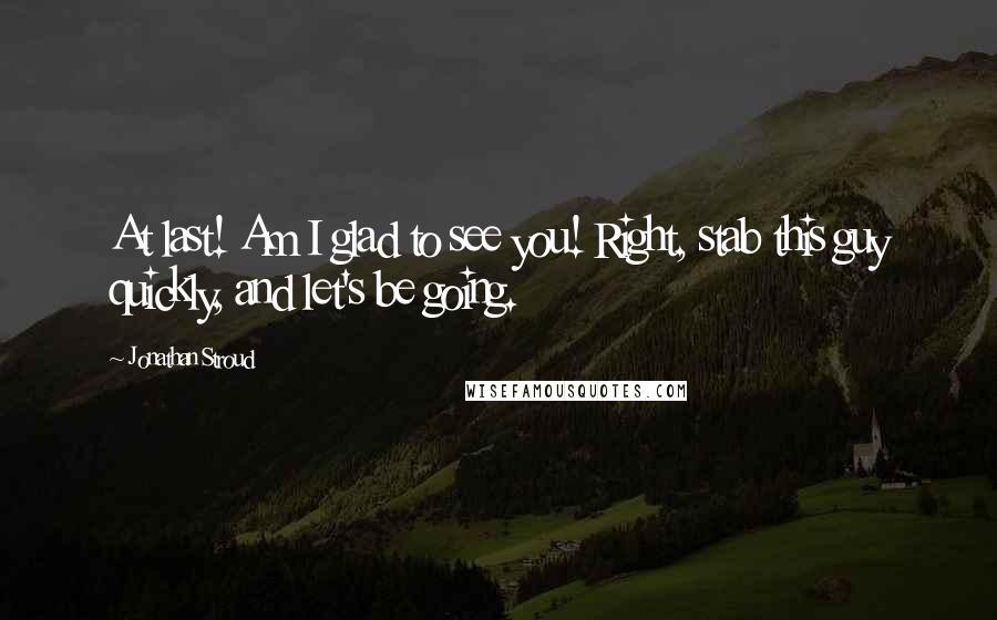 Jonathan Stroud Quotes: At last! Am I glad to see you! Right, stab this guy quickly, and let's be going.