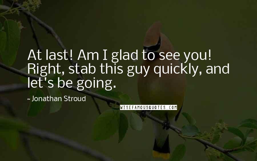 Jonathan Stroud Quotes: At last! Am I glad to see you! Right, stab this guy quickly, and let's be going.